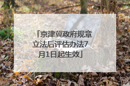 京津冀政府规章立法后评估办法7月1日起生效