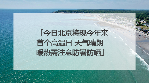 今日北京将现今年来首个高温日 天气晴朗暖热需注意防暑防晒