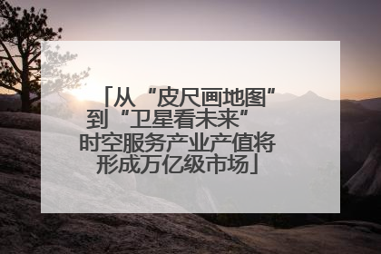 从“皮尺画地图”到“卫星看未来” 时空服务产业产值将形成万亿级市场