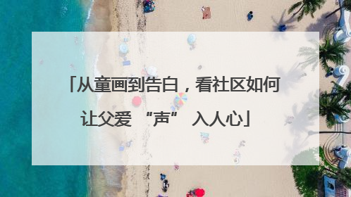 从童画到告白，看社区如何让父爱 “声” 入人心