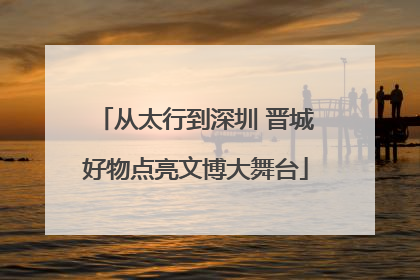 从太行到深圳 晋城好物点亮文博大舞台