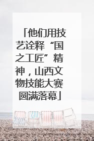 他们用技艺诠释“国之工匠”精神，山西文物技能大赛圆满落幕