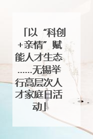 以“科创+亲情”赋能人才生态……无锡举行高层次人才家庭日活动