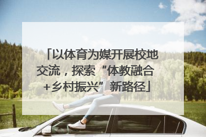 以体育为媒开展校地交流，探索“体教融合+乡村振兴”新路径