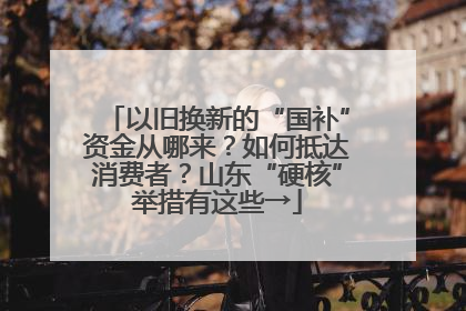 以旧换新的“国补”资金从哪来？如何抵达消费者？山东“硬核”举措有这些→