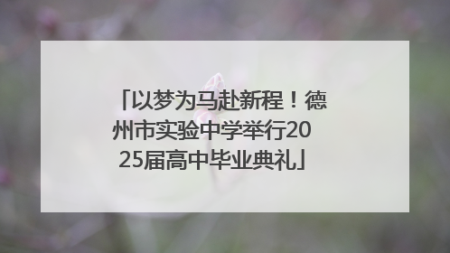 以梦为马赴新程！德州市实验中学举行2025届高中毕业典礼
