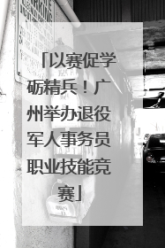 以赛促学砺精兵！广州举办退役军人事务员职业技能竞赛