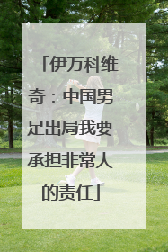 伊万科维奇：中国男足出局我要承担非常大的责任