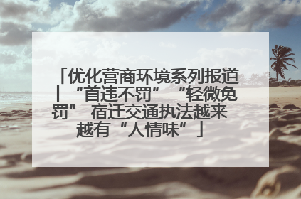 优化营商环境系列报道丨“首违不罚”“轻微免罚” 宿迁交通执法越来越有“人情味”