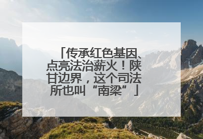 传承红色基因、点亮法治薪火！陕甘边界，这个司法所也叫“南梁”