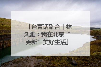 台青话融合｜林久雅：我在北京“更新”美好生活