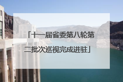 十一届省委第八轮第二批次巡视完成进驻