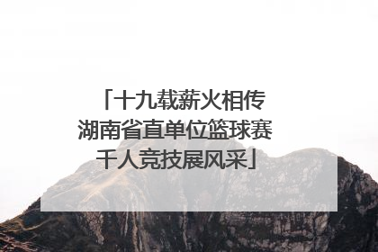 十九载薪火相传 湖南省直单位篮球赛千人竞技展风采