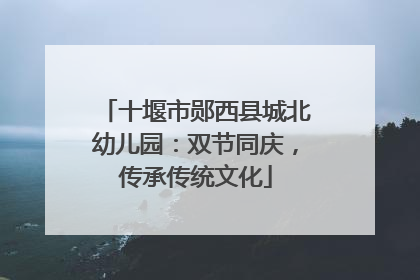 十堰市郧西县城北幼儿园：双节同庆，传承传统文化