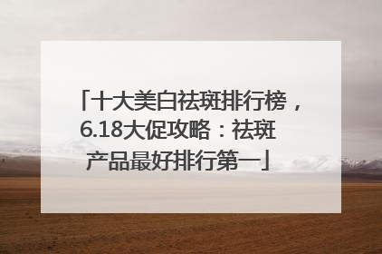 十大美白祛斑排行榜，6.18大促攻略：祛斑产品最好排行第一