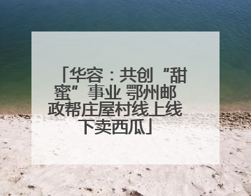 华容：共创“甜蜜”事业 鄂州邮政帮庄屋村线上线下卖西瓜