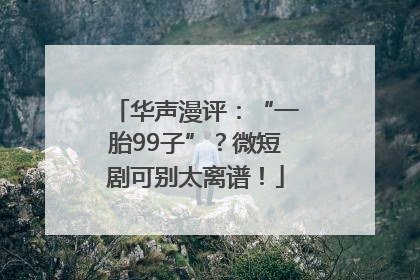 华声漫评：“一胎99子”？微短剧可别太离谱！