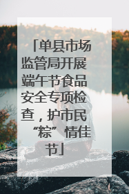单县市场监管局开展端午节食品安全专项检查，护市民“粽”情佳节