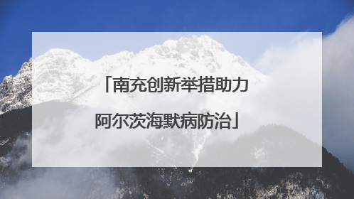 南充创新举措助力阿尔茨海默病防治