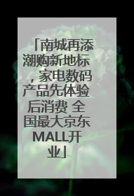 南城再添潮购新地标，家电数码产品先体验后消费 全国最大京东MALL开业