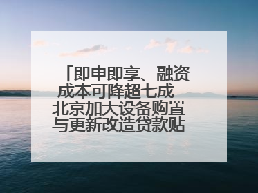 即申即享、融资成本可降超七成 北京加大设备购置与更新改造贷款贴息支持