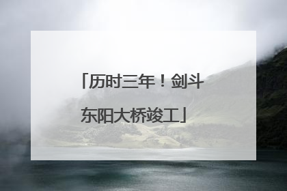 历时三年！剑斗东阳大桥竣工