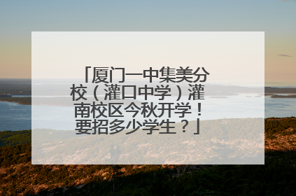 厦门一中集美分校（灌口中学）灌南校区今秋开学！要招多少学生？