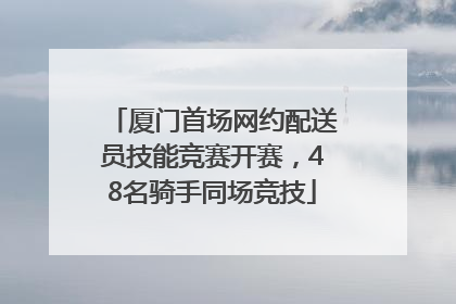厦门首场网约配送员技能竞赛开赛，48名骑手同场竞技