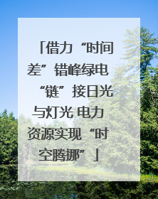 借力“时间差”错峰绿电“链”接日光与灯光 电力资源实现“时空腾挪”