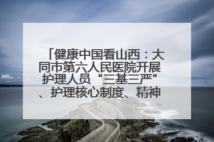 健康中国看山西：大同市第六人民医院开展护理人员“三基三严”、护理核心制度、精神科防暴技能培训
