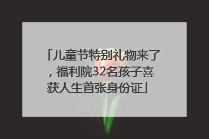 儿童节特别礼物来了，福利院32名孩子喜获人生首张身份证