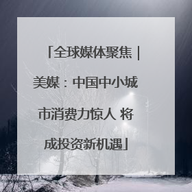 全球媒体聚焦｜美媒：中国中小城市消费力惊人 将成投资新机遇