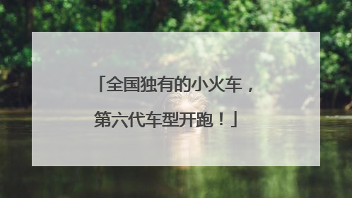 全国独有的小火车，第六代车型开跑！