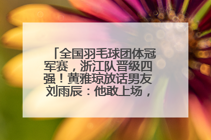 全国羽毛球团体冠军赛，浙江队晋级四强！黄雅琼放话男友刘雨辰：他敢上场，我一个劲遛他