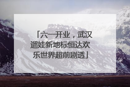 六一开业，武汉遛娃新地标恒达欢乐世界超前剧透