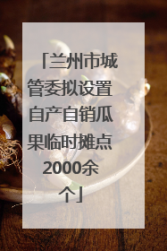 兰州市城管委拟设置自产自销瓜果临时摊点2000余个