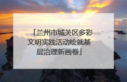 兰州市城关区多彩文明实践活动绘就基层治理新画卷