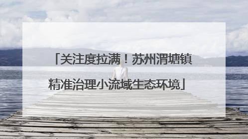 关注度拉满！苏州渭塘镇精准治理小流域生态环境