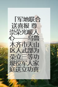 军地联合送喜报 尊崇荣光暖人心——乌鲁木齐市天山区人武部为荣立三等功现役军人家庭送立功喜报