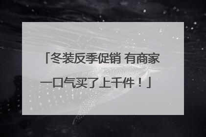 冬装反季促销 有商家一口气买了上千件！