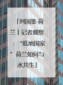 列国鉴·荷兰丨记者观察：“低地国家”荷兰如何与水共生