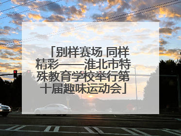 别样赛场 同样精彩——淮北市特殊教育学校举行第十届趣味运动会