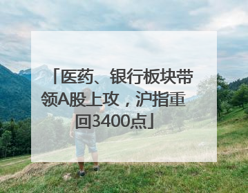 医药、银行板块带领A股上攻，沪指重回3400点