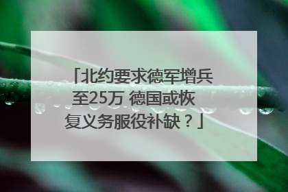 北约要求德军增兵至25万 德国或恢复义务服役补缺？