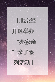 北京经开区举办“亦家亲”亲子系列活动