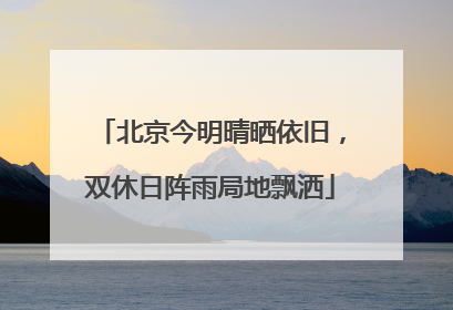 北京今明晴晒依旧，双休日阵雨局地飘洒