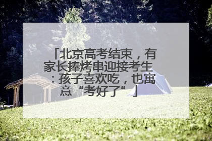 北京高考结束，有家长捧烤串迎接考生：孩子喜欢吃，也寓意“考好了”