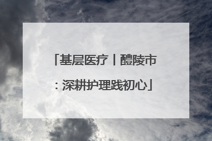 基层医疗丨醴陵市：深耕护理践初心