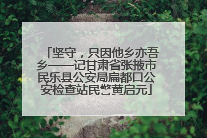 坚守，只因他乡亦吾乡——记甘肃省张掖市民乐县公安局扁都口公安检查站民警黄启元