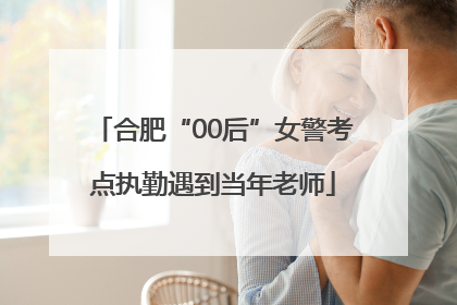 合肥“00后”女警考点执勤遇到当年老师